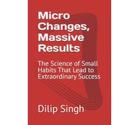 Micro Changes, Massive Results: The Science of Small Habits That Lead to Extraordinary Success