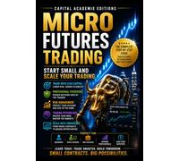 MICRO FUTURES TRADING: START SMALL AND SCALE YOUR TRADING: Start trading futures with smaller contracts, smarter risk control, and a clear path to ... Risk, and Building Professional Marke)