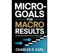 MICRO-GOALS FOR MACRO RESULTS: Achieve Big Dreams in Small Steps