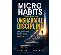 MICRO HABITS FOR BUILDING UNSHAKABLE DISCIPLINE: Stop Procrastination, Build Consistency, And Take Control Of Your Life