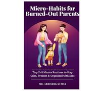 Micro-Habits for Burned-Out Parents: Tiny 2-5 Minute Routines to Stay Calm, Present & Organized with Kids