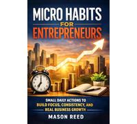 Micro Habits for Entrepreneurs: Small Daily Actions to Build Focus, Consistency, and Real Business Growth