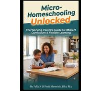 Micro-Homeschooling Unlocked: The Working Parent's Guide to Efficient Curriculum & Flexible Learning