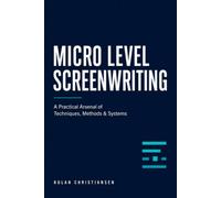 Micro-Level Screenwriting: A Practical Arsenal of Techniques, Methods & Systems