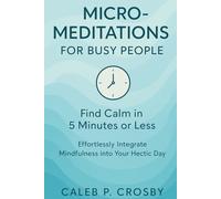 Micro-Meditations for Busy People: Find Calm in 5 Minutes or Less - Effortlessly Integrate Mindfulness into Your Hectic Day
