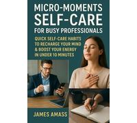 Micro-Moments Self-Care for Busy Professionals: Quick Self-Care Habits to Recharge Your Mind & Boost Your Energy in Under 10 Minutes