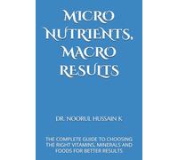 MICRO NUTRIENTS, MACRO RESULTS: THE COMPLETE GUIDE TO CHOOSING THE RIGHT VITAMINS, MINERALS AND FOODS FOR BETTER RESULTS