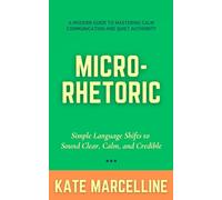 Micro-Rhetoric: Simple Language Shifts to Sound Clear, Calm, and Credible
