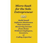 Micro-SaaS for the Solo Entrepreneur: Build Small Software Businesses That Generate Recurring Income from Home Without Employees, Investors, or Coding Expertise