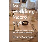 Micro Wedding, Macro Style: A Complete Guide to Creating the Perfect Small Wedding