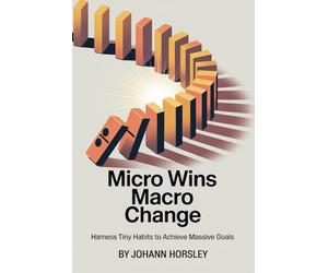 Micro Wins Macro Change: Harness Tiny Habits to Achieve Massive Goals