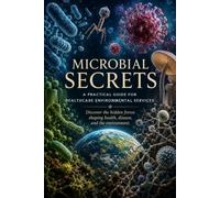 Microbial Secrets: Inside the World of Bacteria, Viruses, and Fungi: A PRACTICAL GUIDE FOR HEALTHCARE ENVIRONMENTAL SERVICES