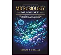 MICROBIOLOGY FOR BEGINNERS: A Complete Beginner's Guide to Microbiology for Healthcare and Medical Professionals