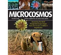 Microcosmos : Discovering The World Through Microscopic Images From 20 X to Over 22 Million X Magnification