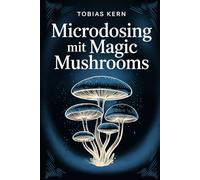 Microdosing mit Magic Mushrooms: Psilocybin im Alltag verstehen: Wirkung auf Fokus, Stimmung und Denken, wissenschaftliche Grundlagen, Chancen, Risiken und verantwortungsvoller Umgang