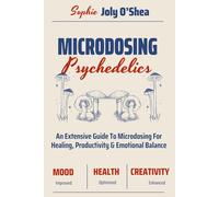 MICRODOSING PSYCHEDELICS: A Extensive Guide To Microdosing For Healing, Productivity & Emotional Balance