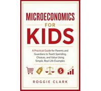 Microeconomics for Kids: A Practical Guide for Parents and Guardians to Teach Spending, Choices, and Value Using Simple, Real-Life Examples