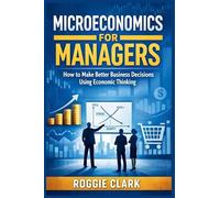Microeconomics for Managers: How to Make Better Business Decisions Using Economic Thinking