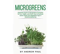 Microgreens: Essential Guide for Microgreens Cultivation for Fun, Health, and Profit. How to Cultivate Green Plants and Vegetables High in Nutrients, Gardening