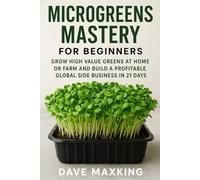 Microgreens Mastery for Beginners: Grow High Value Greens at Home or Farm and Build a Profitable Global Side Business in 21 Days