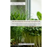 Microgreens Mastery Handbook: The Complete Guide to Growing and Harvesting Your Own Microgreens at Home with Minimal Effort-No Matter the Season or Space