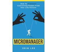 Micromanager: How to eliminate controlling people from your life forever.