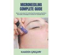 MICRONEEDLING COMPLETE GUIDE: Novice Instructions For Performing Microneedling, Benefits & Downsides, & Strategies To Achieve An Impressive Result