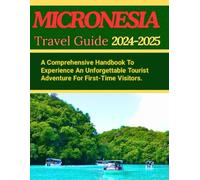 MICRONESIA TRAVEL GUIDE 2024-2025: A Comprehensive Handbook To Experience An Unforgettable Tourist Adventure For First-Time Visitors