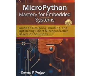 MicroPython Mastery for Embedded Systems: Guide to Designing, Building, and Optimizing Smart Microcontroller-Based IoT Solutions: 2 (electrical engineering and programming books)