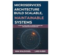 Microservices Architecture: Build Scalable, Maintainable Systems: A Step-by-Step Guide to Understanding and Implementing Microservices