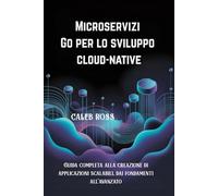 Microservizi Go per lo sviluppo cloud-native: Guida completa alla creazione di applicazioni scalabili, dai fondamenti all'avanzato