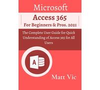 Microsoft Access 365 for Beginners & Pros.: The Complete User Guide for Quick Understanding of Access 365 for All Users