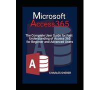 Microsoft Access 365: The Complete User Guide for Fast Understanding of Access 365 for Beginner and Advanced Users