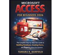 MICROSOFT ACCESS FOR BEGINNERS 2026: The Complete Step-by-Step User Guide to Building Databases, Creating Forms, and Reports Without Prior Experience (The Microsoft Tools for Beginners Series)