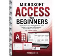 Microsoft Access for Beginners: A Step-by-Step Guide to Creating Databases, Tables, Relationships, Queries, Forms, Reports, Validation Rules, Action Queries, Calculations, and Practical Projects