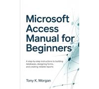 Microsoft Access Manual for Beginners: A Step-by-Step Instructions to building Databases, Designing Forms, and Creating Reliable Reports (Applications Software and multimedia guides)