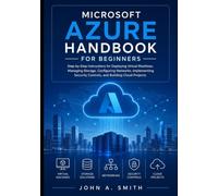 Microsoft Azure Handbook for Beginners: Step-by-Step Instructions for Deploying Virtual Machines, Managing Storage, Configuring Networks, Implementing Security Controls, and Building Cloud Projects