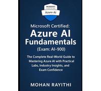 Microsoft Certified: Azure AI Fundamentals (Exam: AI-900): The Complete Real-World Guide to Mastering Azure AI with Practical Labs, Industry Insights, and Exam Confidence