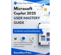 MICROSOFT COPILOT 2025 USER MASTERY GUIDE: Your Complete Step-by-Step Guide to Smarter Workflows with Microsoft AI (THE USER GUIDE BOOK SERIES)