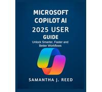 MICROSOFT COPILOT AI 2025 USER GUIDE: Unlock Smarter, Faster and Better Workflows