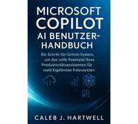 MICROSOFT COPILOT AI BENUTZERHANDBUCH: Ein Schritt-für-Schritt-System, um das volle Potenzial Ihres Produktivitätsassistenten für reale Ergebnisse ... J. Hartwell's Complete User Guide Collection)