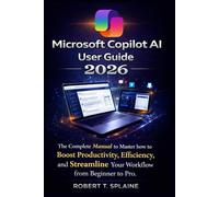 MICROSOFT COPILOT AI USER GUIDE 2026: The Complete Manual to Master how to Boost Productivity, Efficiency, and Streamline Your Workflow from Beginner to Pro.