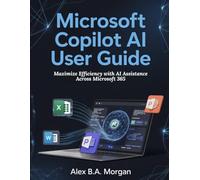 Microsoft Copilot AI User Guide: Maximize Efficiency with AI Assistance Across Microsoft 365