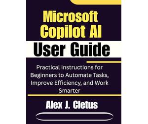 Microsoft Copilot AI User Guide: Practical Instructions for Beginners to Automate Tasks, Improve Efficiency, and Work Smarter