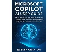 Microsoft Copilot AI User: Learn How to Save Time, Work Smarter, and Achieve More Through Intelligent Assistance and Seamless Digital Integration