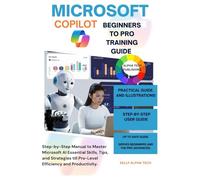 MICROSOFT COPILOT BEGINNERS TO PRO TRAINING GUIDE: Step-by-Step Manual to Master Microsoft AI Essential Skills, Tips, and Strategies till Pro-Level Efficiency and Productivity