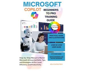 MICROSOFT COPILOT BEGINNERS TO PRO TRAINING GUIDE: Step-by-Step Manual to Master Microsoft AI Essential Skills, Tips, and Strategies till Pro-Level Efficiency and Productivity