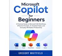 Microsoft Copilot for Beginners: A Practical Guide to Microsoft 365 Workflows, Effective Prompts, AI-Assisted Tasks, and Everyday Workplace Productivity