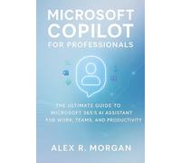 Microsoft Copilot for Professionals: The Ultimate Guide to Microsoft 365’s AI Assistant for Work, Teams, and Productivity