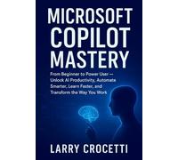 Microsoft Copilot Mastery: From Beginner to Power User - Unlock AI Productivity, Automate Smarter, Learn Faster, and Transform the Way You Work